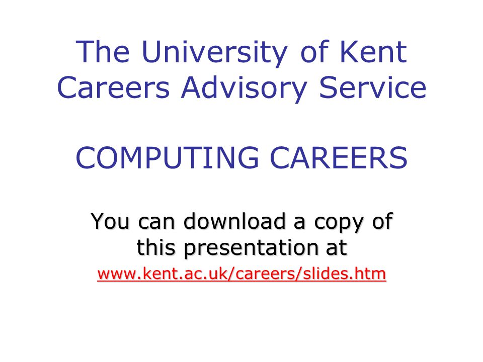 The University of Kent Careers Advisory Service COMPUTING CAREERS You can download a copy of this presentation at