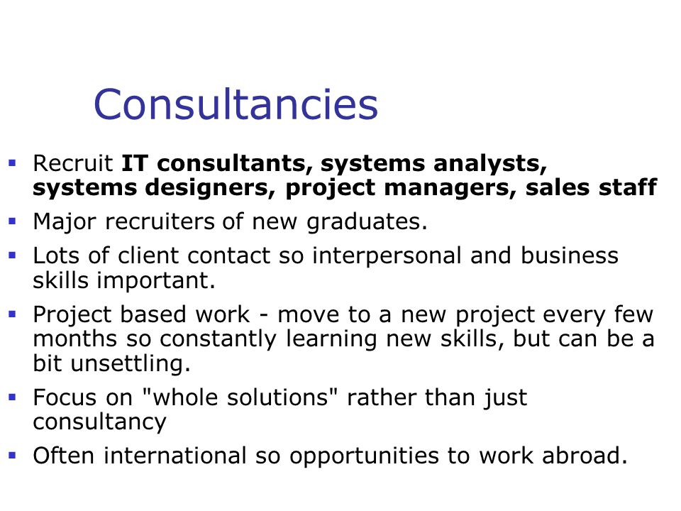 Consultancies  Recruit IT consultants, systems analysts, systems designers, project managers, sales staff  Major recruiters of new graduates.