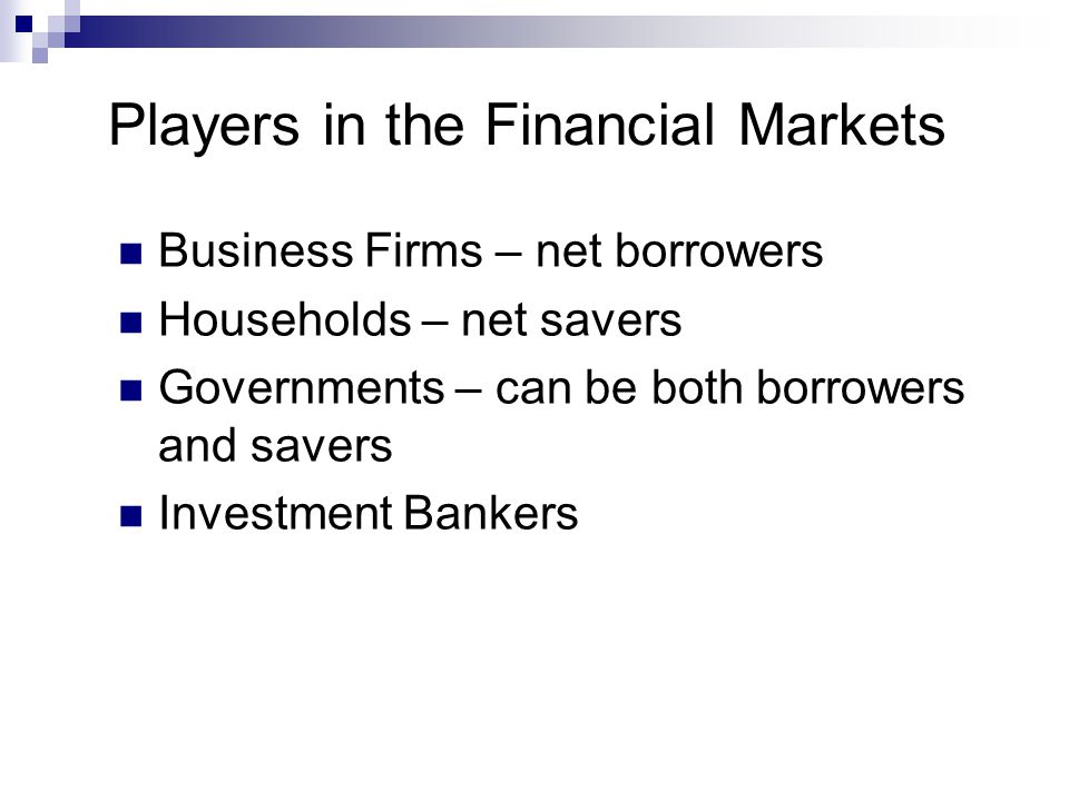 Players in the Financial Markets Business Firms – net borrowers Households – net savers Governments – can be both borrowers and savers Investment Bankers