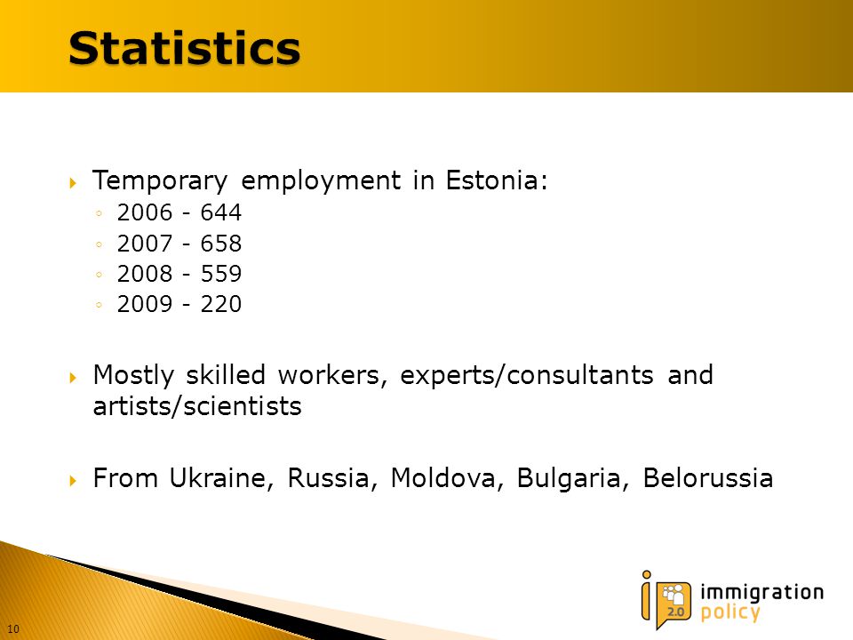  Temporary employment in Estonia: ◦ ◦ ◦ ◦  Mostly skilled workers, experts/consultants and artists/scientists  From Ukraine, Russia, Moldova, Bulgaria, Belorussia 10