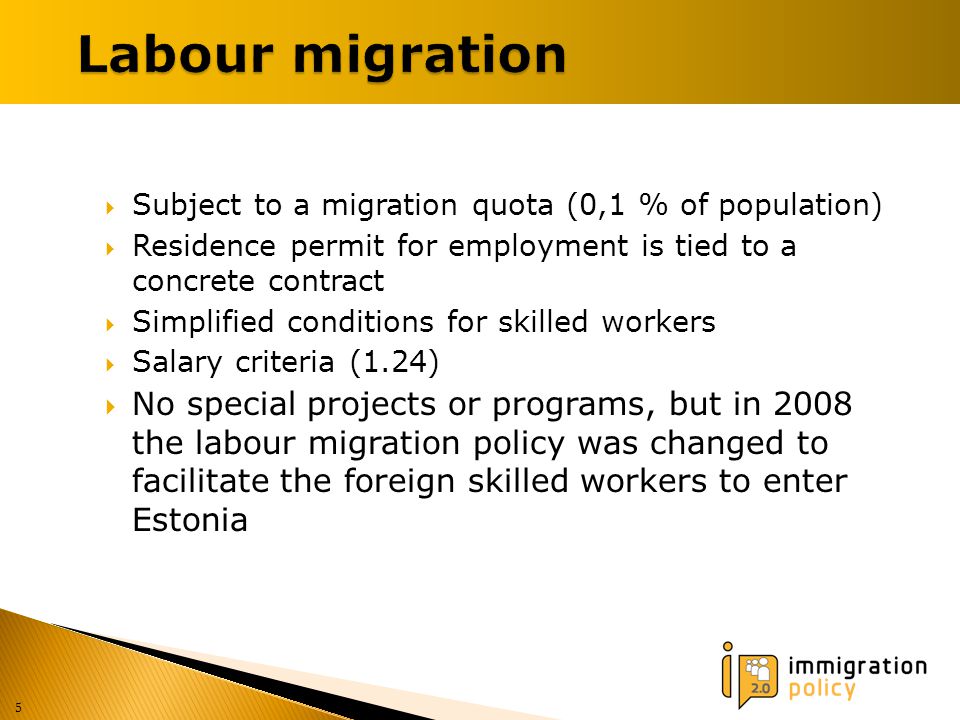  Subject to a migration quota (0,1 % of population)  Residence permit for employment is tied to a concrete contract  Simplified conditions for skilled workers  Salary criteria (1.24)  No special projects or programs, but in 2008 the labour migration policy was changed to facilitate the foreign skilled workers to enter Estonia 5