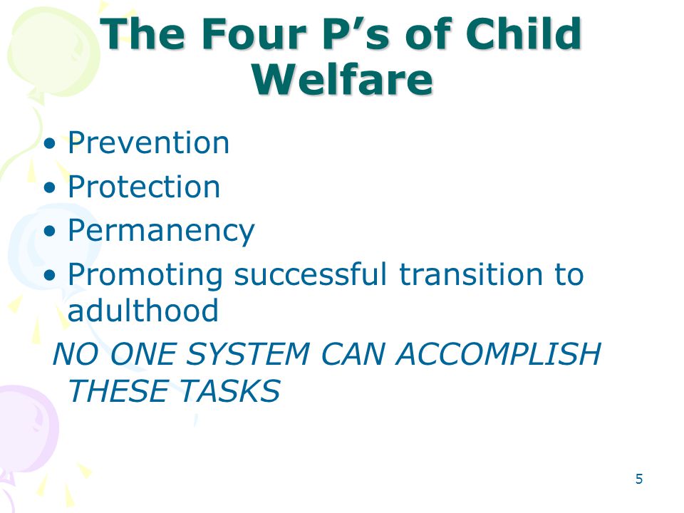 5 The Four P’s of Child Welfare Prevention Protection Permanency Promoting successful transition to adulthood NO ONE SYSTEM CAN ACCOMPLISH THESE TASKS