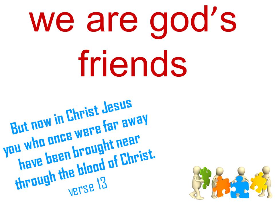 we are god ’ s friends But now in Christ Jesus you who once were far away have been brought near through the blood of Christ.