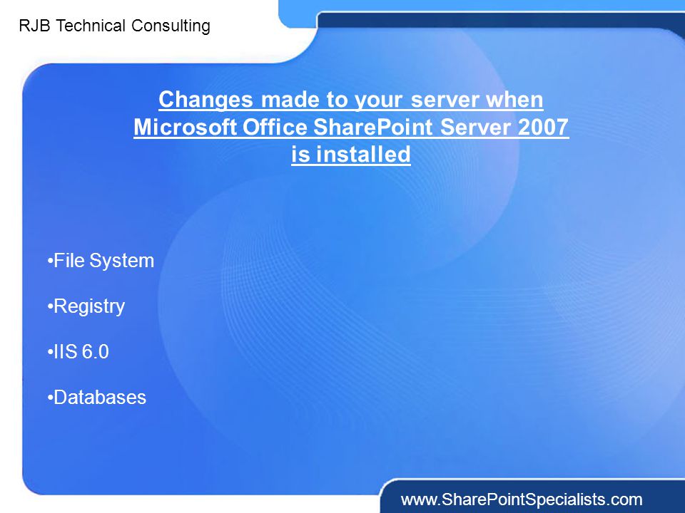 RJB Technical Consulting   Changes made to your server when Microsoft Office SharePoint Server 2007 is installed File System Registry IIS 6.0 Databases
