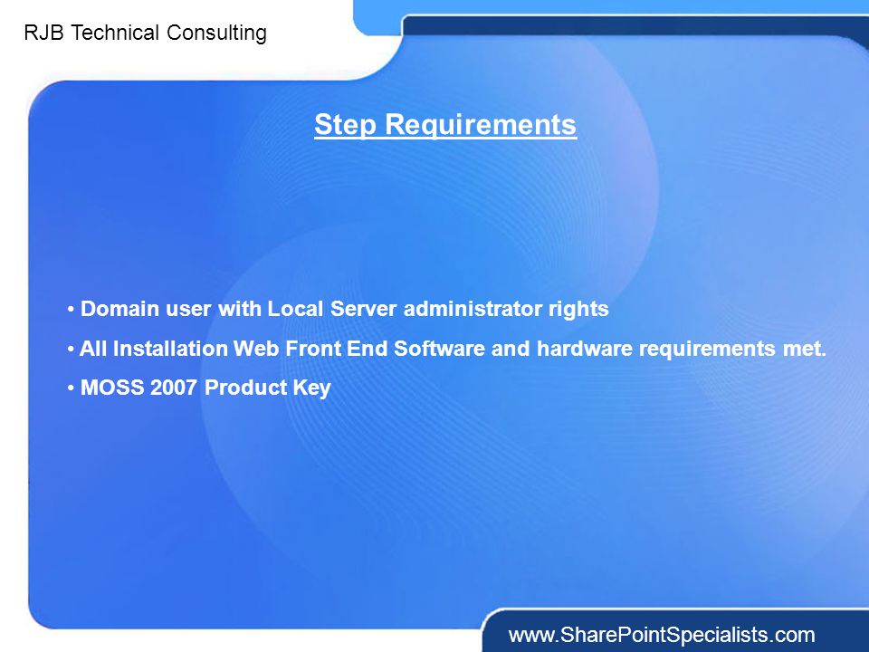 RJB Technical Consulting   Step Requirements Domain user with Local Server administrator rights All Installation Web Front End Software and hardware requirements met.