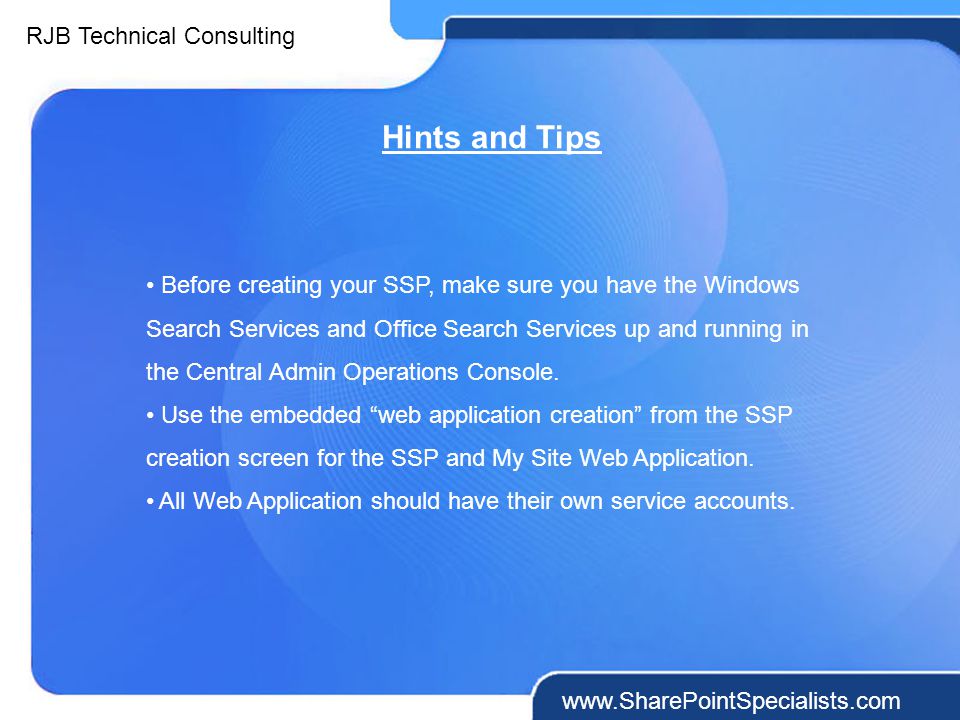 RJB Technical Consulting   Hints and Tips Before creating your SSP, make sure you have the Windows Search Services and Office Search Services up and running in the Central Admin Operations Console.