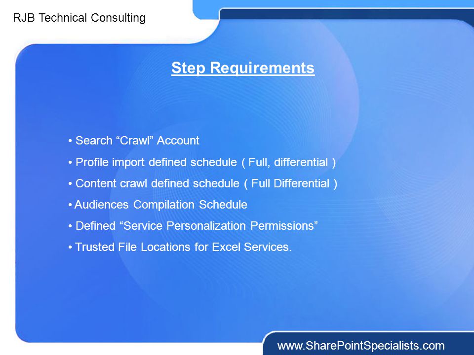RJB Technical Consulting   Step Requirements Search Crawl Account Profile import defined schedule ( Full, differential ) Content crawl defined schedule ( Full Differential ) Audiences Compilation Schedule Defined Service Personalization Permissions Trusted File Locations for Excel Services.