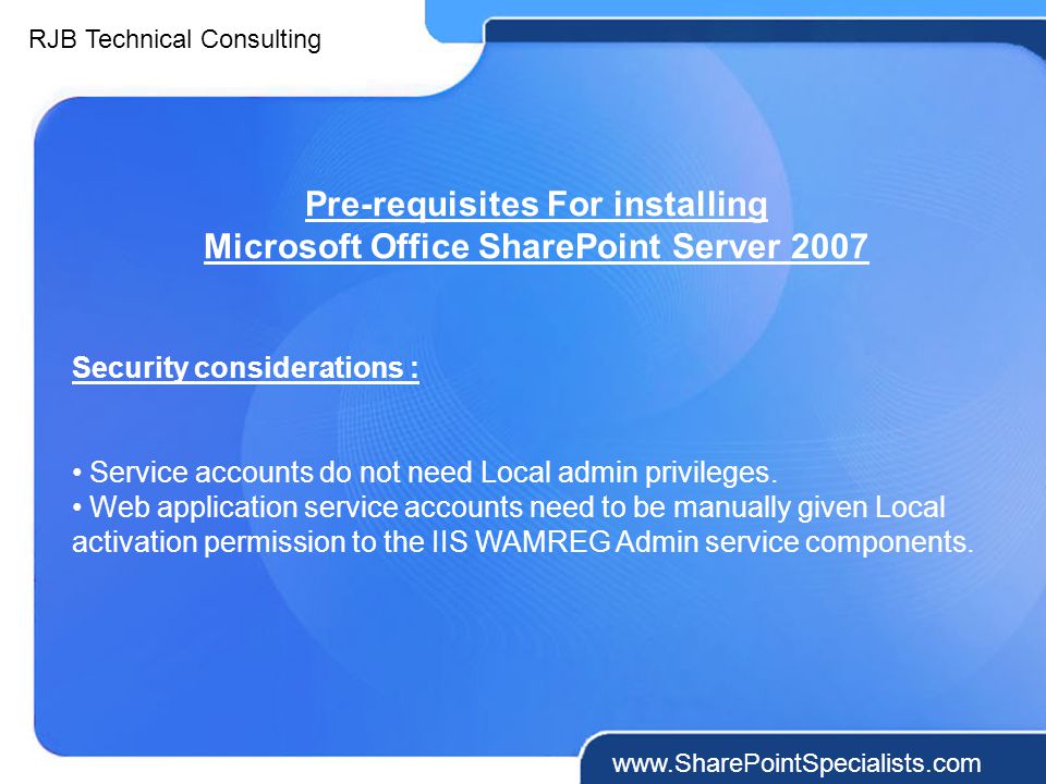 RJB Technical Consulting   Pre-requisites For installing Microsoft Office SharePoint Server 2007 Security considerations : Service accounts do not need Local admin privileges.