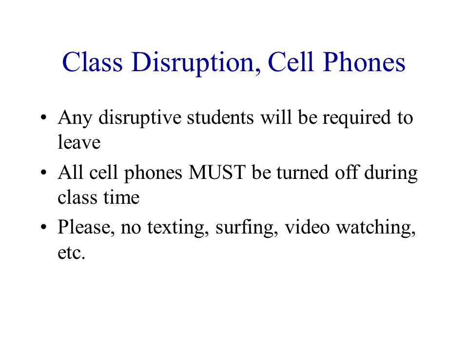 Class Disruption, Cell Phones Any disruptive students will be required to leave All cell phones MUST be turned off during class time Please, no texting, surfing, video watching, etc.