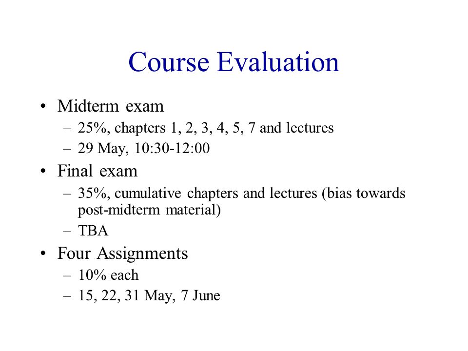 Course Evaluation Midterm exam –25%, chapters 1, 2, 3, 4, 5, 7 and lectures –29 May, 10:30-12:00 Final exam –35%, cumulative chapters and lectures (bias towards post-midterm material) –TBA Four Assignments –10% each –15, 22, 31 May, 7 June