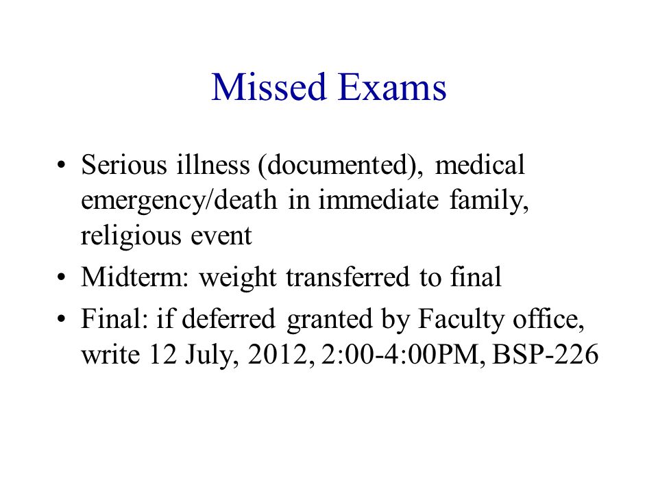 Missed Exams Serious illness (documented), medical emergency/death in immediate family, religious event Midterm: weight transferred to final Final: if deferred granted by Faculty office, write 12 July, 2012, 2:00-4:00PM, BSP-226
