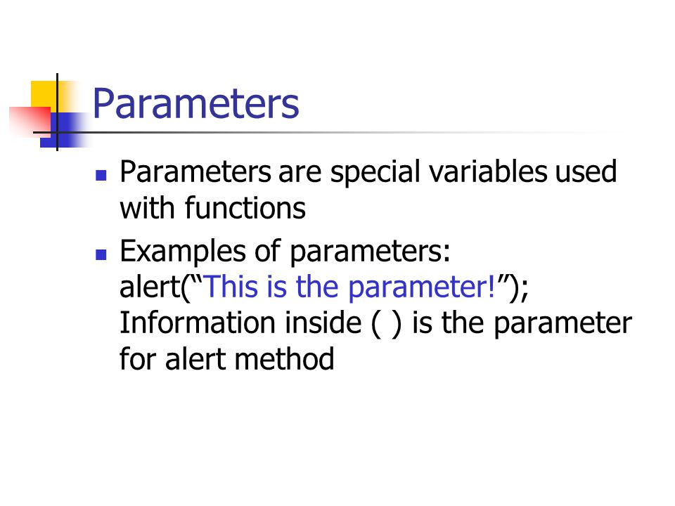 Parameters Parameters are special variables used with functions Examples of parameters: alert( This is the parameter! ); Information inside ( ) is the parameter for alert method