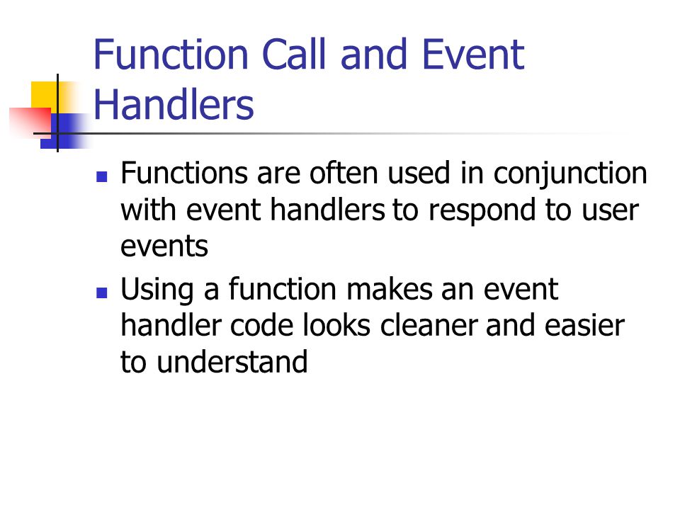 Function Call and Event Handlers Functions are often used in conjunction with event handlers to respond to user events Using a function makes an event handler code looks cleaner and easier to understand