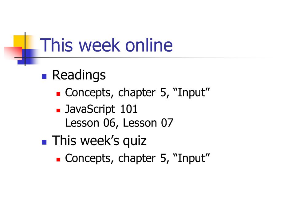 This week online Readings Concepts, chapter 5, Input JavaScript 101 Lesson 06, Lesson 07 This week’s quiz Concepts, chapter 5, Input