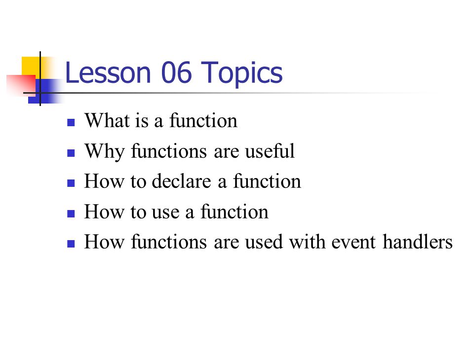 Lesson 06 Topics What is a function Why functions are useful How to declare a function How to use a function How functions are used with event handlers