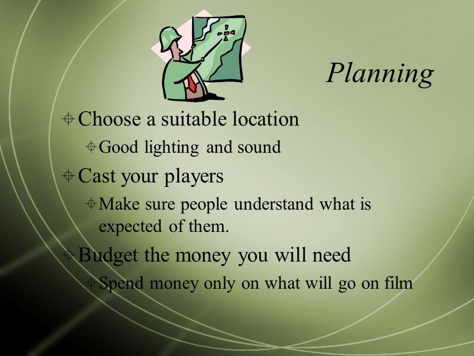 Planning  Choose a suitable location  Good lighting and sound  Cast your players  Make sure people understand what is expected of them.