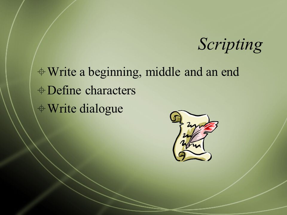 Scripting  Write a beginning, middle and an end  Define characters  Write dialogue