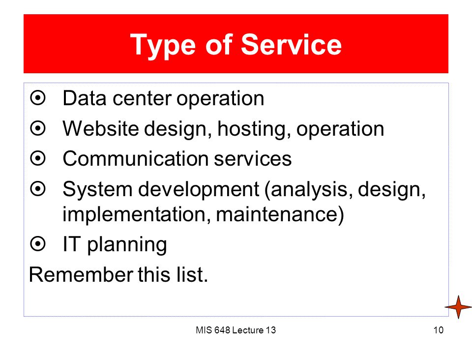 MIS 648 Lecture 1310 Type of Service  Data center operation  Website design, hosting, operation  Communication services  System development (analysis, design, implementation, maintenance)  IT planning Remember this list.