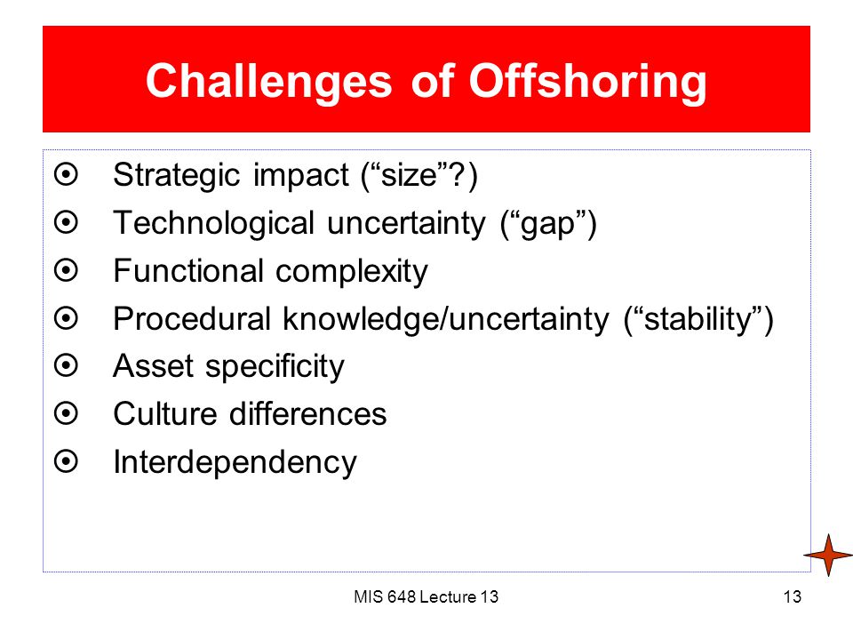 MIS 648 Lecture 1313 Challenges of Offshoring  Strategic impact ( size )  Technological uncertainty ( gap )  Functional complexity  Procedural knowledge/uncertainty ( stability )  Asset specificity  Culture differences  Interdependency