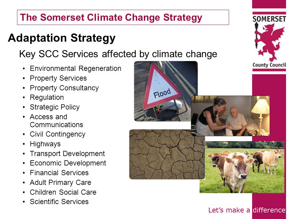 The Somerset Climate Change Strategy Environmental Regeneration Property Services Property Consultancy Regulation Strategic Policy Access and Communications Civil Contingency Highways Transport Development Economic Development Financial Services Adult Primary Care Children Social Care Scientific Services Adaptation Strategy Key SCC Services affected by climate change