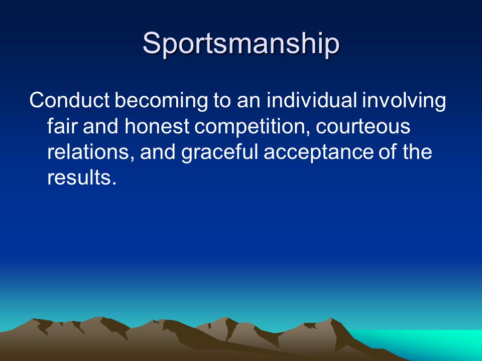 Sportsmanship Conduct becoming to an individual involving fair and honest competition, courteous relations, and graceful acceptance of the results.