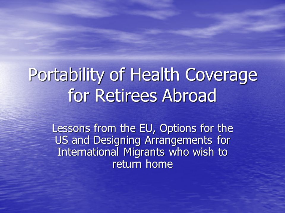 Portability of Health Coverage for Retirees Abroad Lessons from the EU, Options for the US and Designing Arrangements for International Migrants who wish to return home