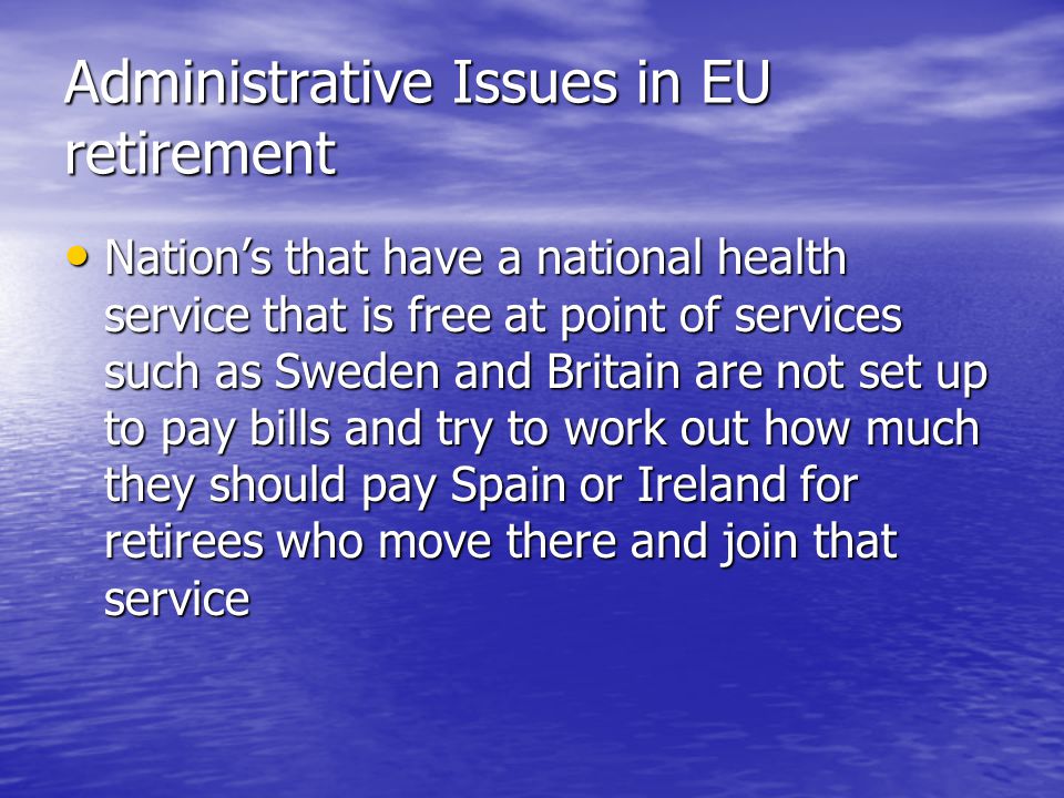 Administrative Issues in EU retirement Nation’s that have a national health service that is free at point of services such as Sweden and Britain are not set up to pay bills and try to work out how much they should pay Spain or Ireland for retirees who move there and join that service Nation’s that have a national health service that is free at point of services such as Sweden and Britain are not set up to pay bills and try to work out how much they should pay Spain or Ireland for retirees who move there and join that service