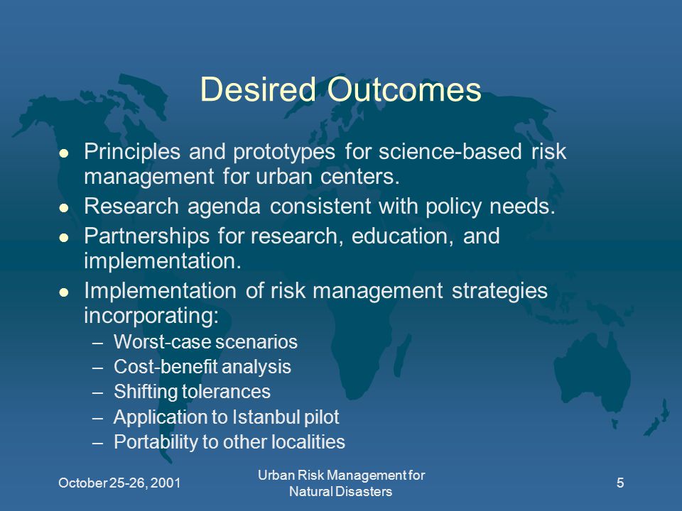 October 25-26, 2001 Urban Risk Management for Natural Disasters 5 Desired Outcomes l Principles and prototypes for science-based risk management for urban centers.