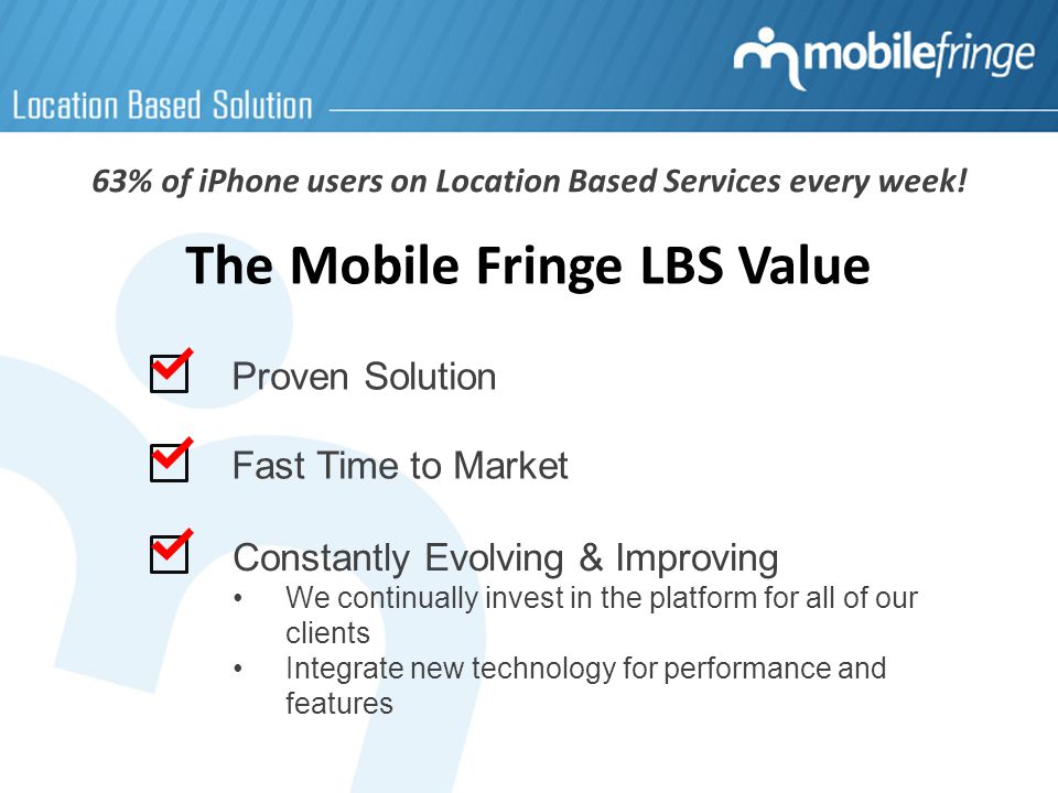 Proven Solution Fast Time to Market Constantly Evolving & Improving We continually invest in the platform for all of our clients Integrate new technology for performance and features 63% of iPhone users on Location Based Services every week.