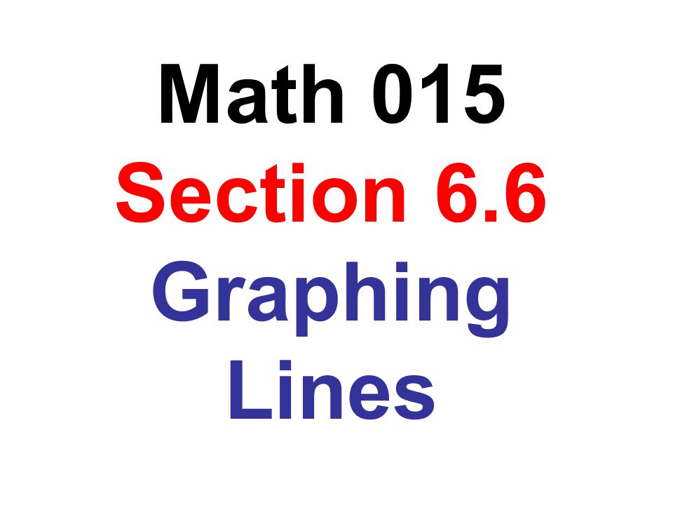 Math 015 Section 6.6 Graphing Lines