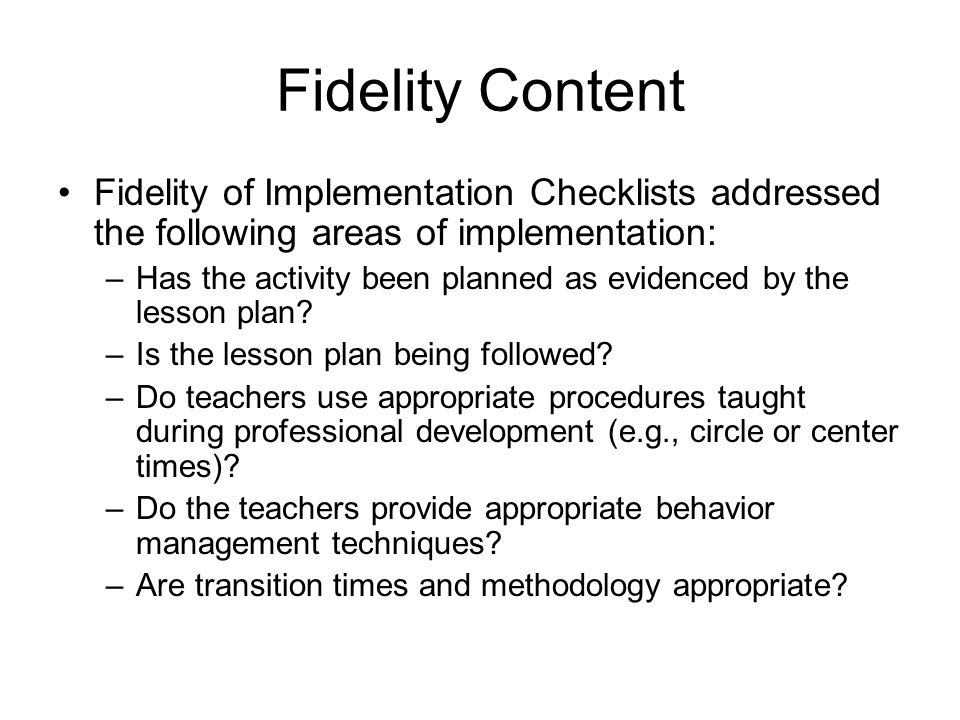 Fidelity Content Fidelity of Implementation Checklists addressed the following areas of implementation: –Has the activity been planned as evidenced by the lesson plan.