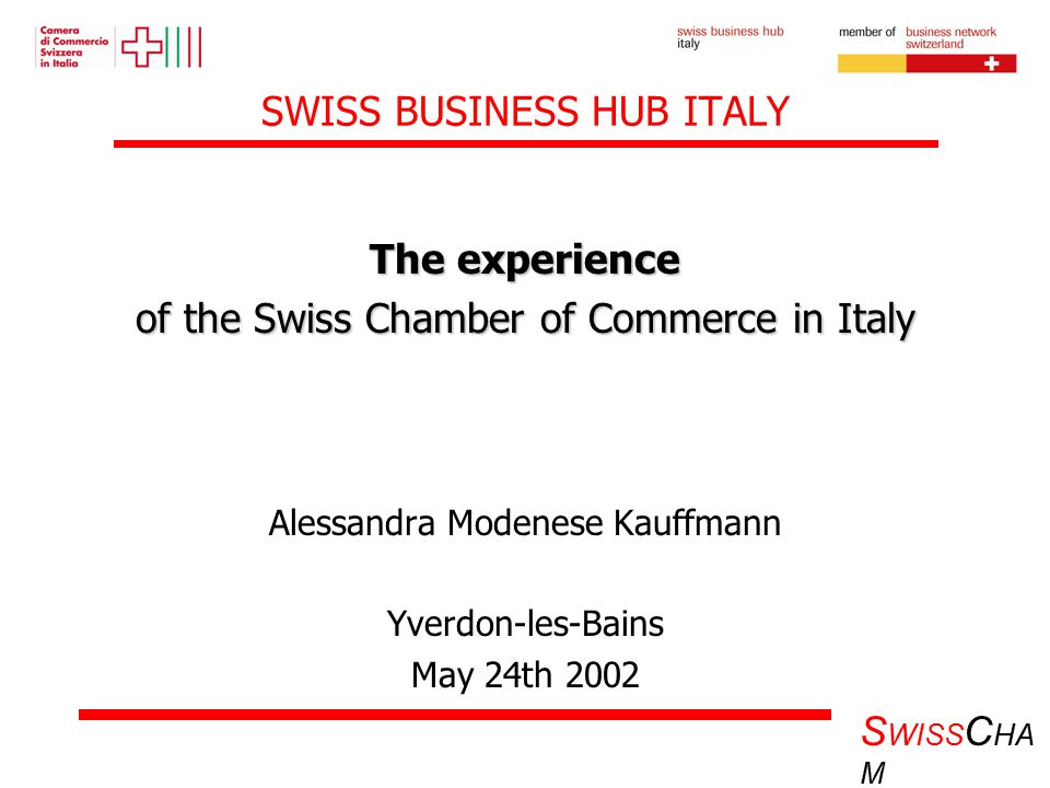 S WISS C HA M SWISS BUSINESS HUB ITALY The experience of the Swiss Chamber of Commerce in Italy Alessandra Modenese Kauffmann Yverdon-les-Bains May 24th 2002