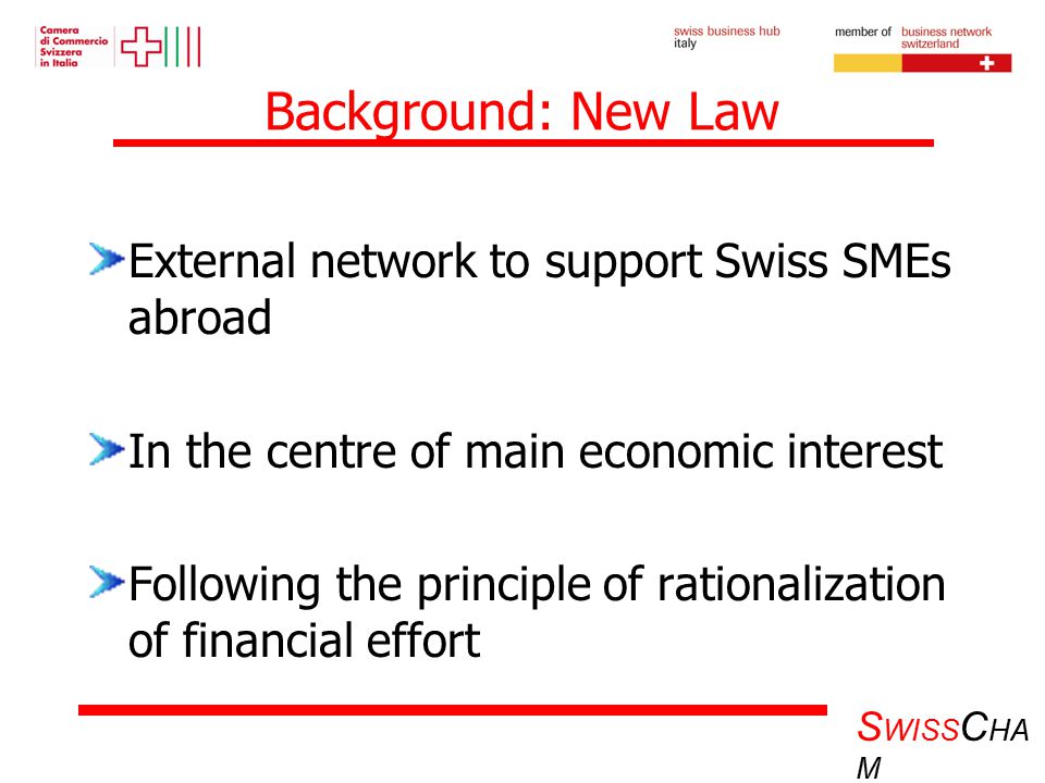 S WISS C HA M Background: New Law External network to support Swiss SMEs abroad In the centre of main economic interest Following the principle of rationalization of financial effort