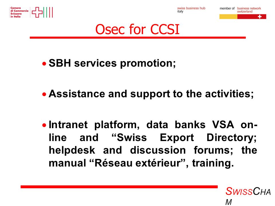 S WISS C HA M Osec for CCSI  SBH services promotion;  Assistance and support to the activities;  Intranet platform, data banks VSA on- line and Swiss Export Directory; helpdesk and discussion forums; the manual Réseau extérieur , training.