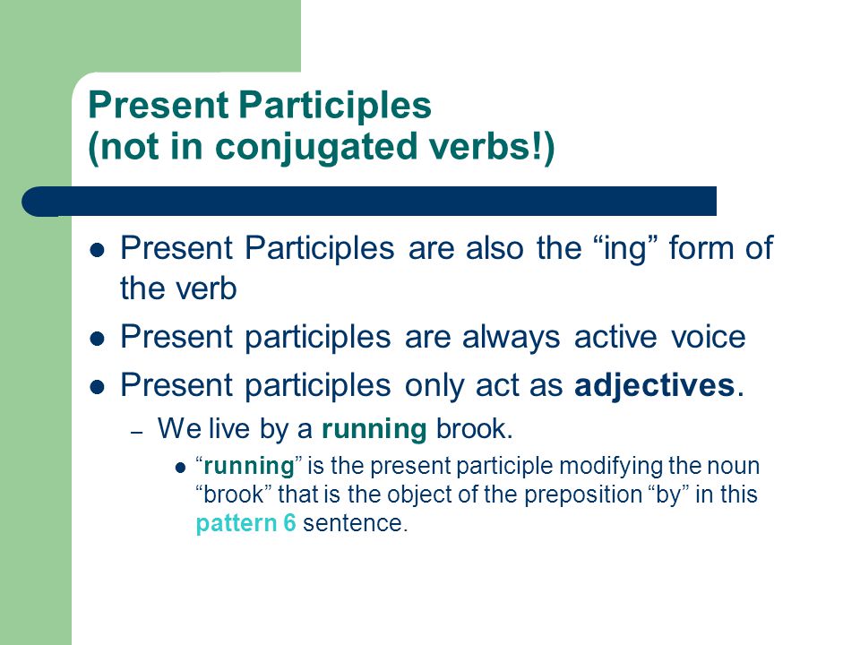 Present Participles (not in conjugated verbs!) Present Participles are also the ing form of the verb Present participles are always active voice Present participles only act as adjectives.