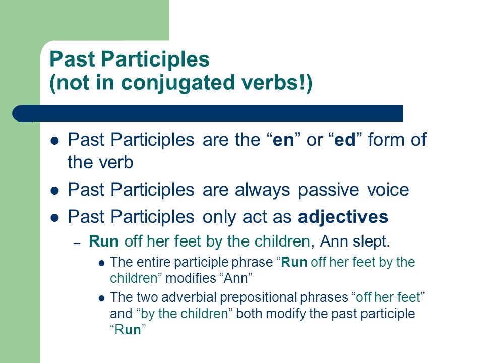 Past Participles (not in conjugated verbs!) Past Participles are the en or ed form of the verb Past Participles are always passive voice Past Participles only act as adjectives – Run off her feet by the children, Ann slept.