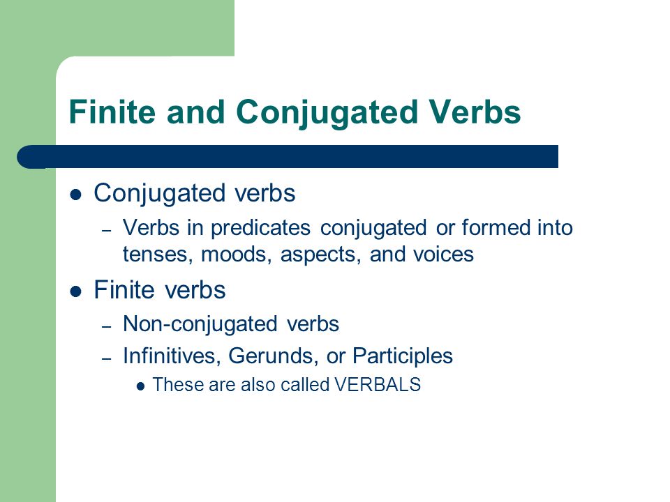 Finite and Conjugated Verbs Conjugated verbs – Verbs in predicates conjugated or formed into tenses, moods, aspects, and voices Finite verbs – Non-conjugated verbs – Infinitives, Gerunds, or Participles These are also called VERBALS