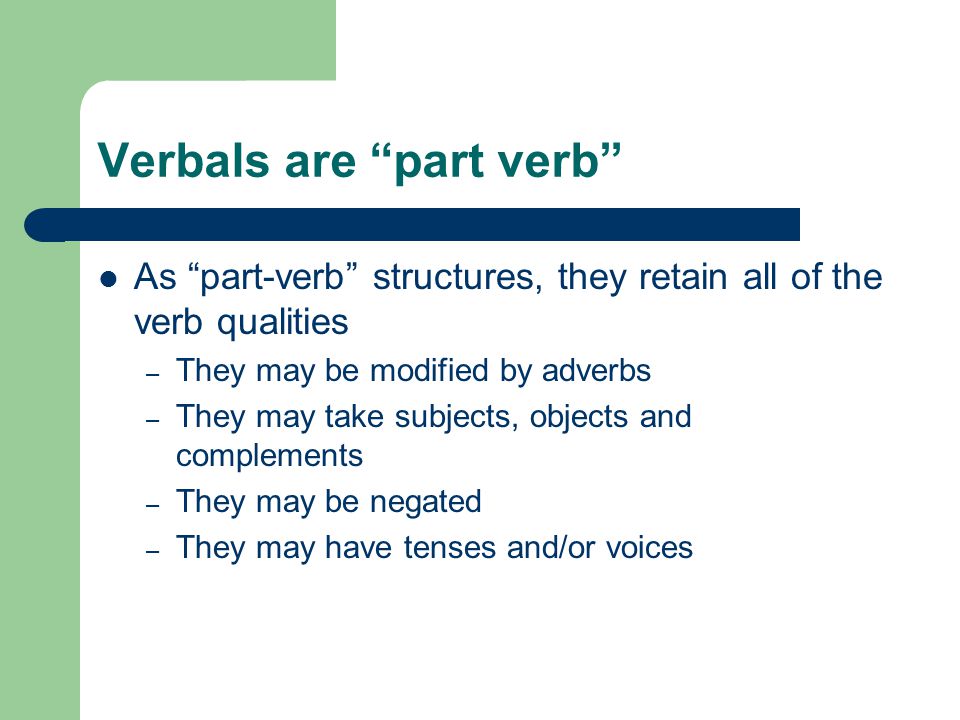Verbals are part verb As part-verb structures, they retain all of the verb qualities – They may be modified by adverbs – They may take subjects, objects and complements – They may be negated – They may have tenses and/or voices