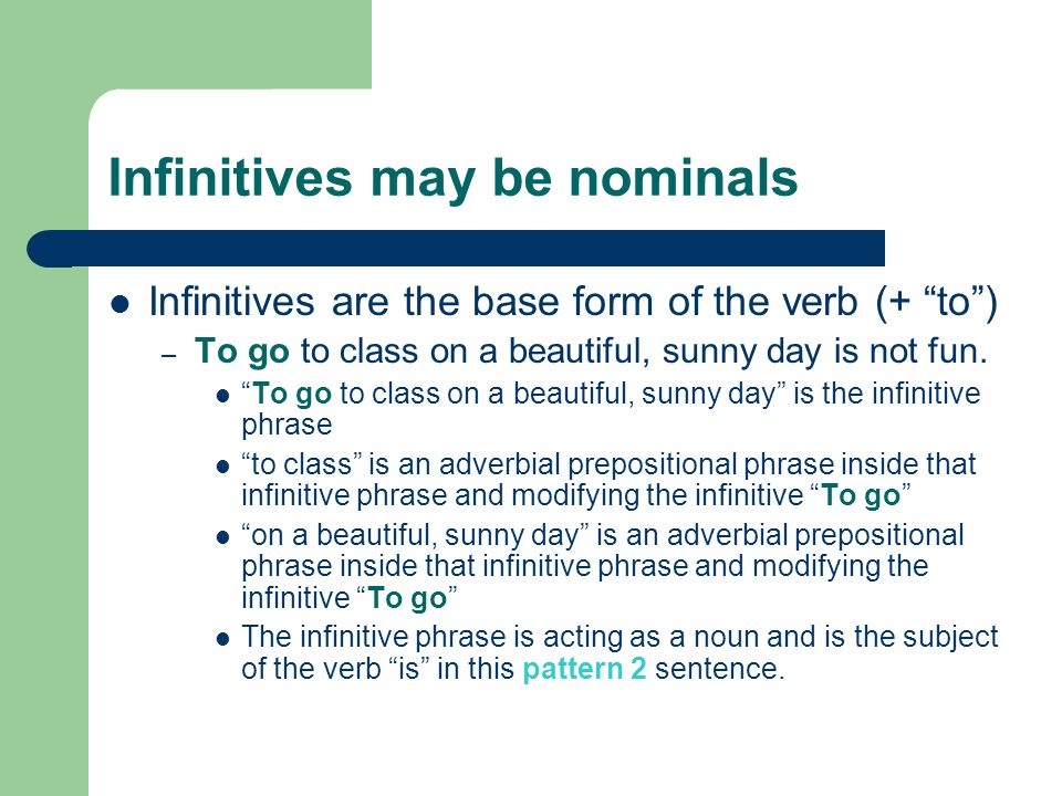 Infinitives may be nominals Infinitives are the base form of the verb (+ to ) – To go to class on a beautiful, sunny day is not fun.