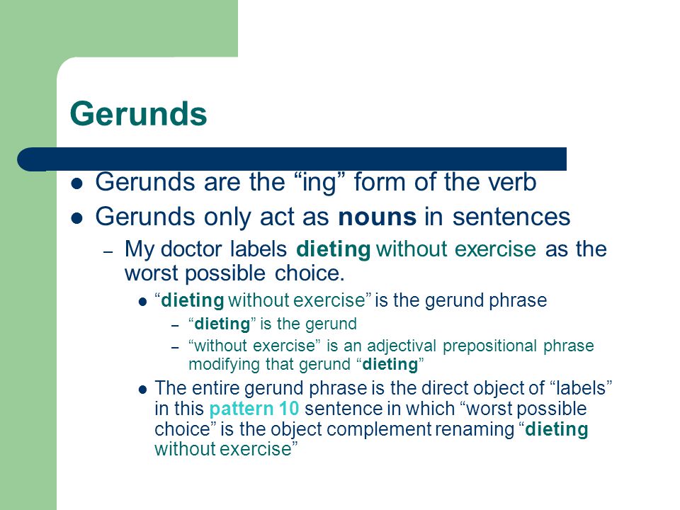 Gerunds Gerunds are the ing form of the verb Gerunds only act as nouns in sentences – My doctor labels dieting without exercise as the worst possible choice.