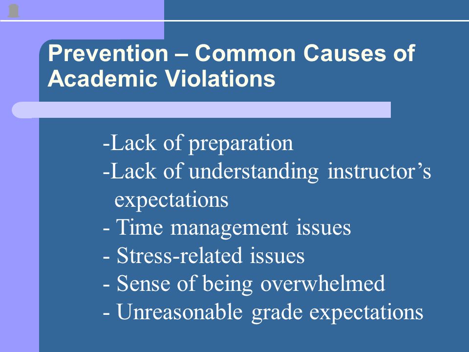 Prevention – Common Causes of Academic Violations -Lack of preparation -Lack of understanding instructor’s expectations - Time management issues - Stress-related issues - Sense of being overwhelmed - Unreasonable grade expectations