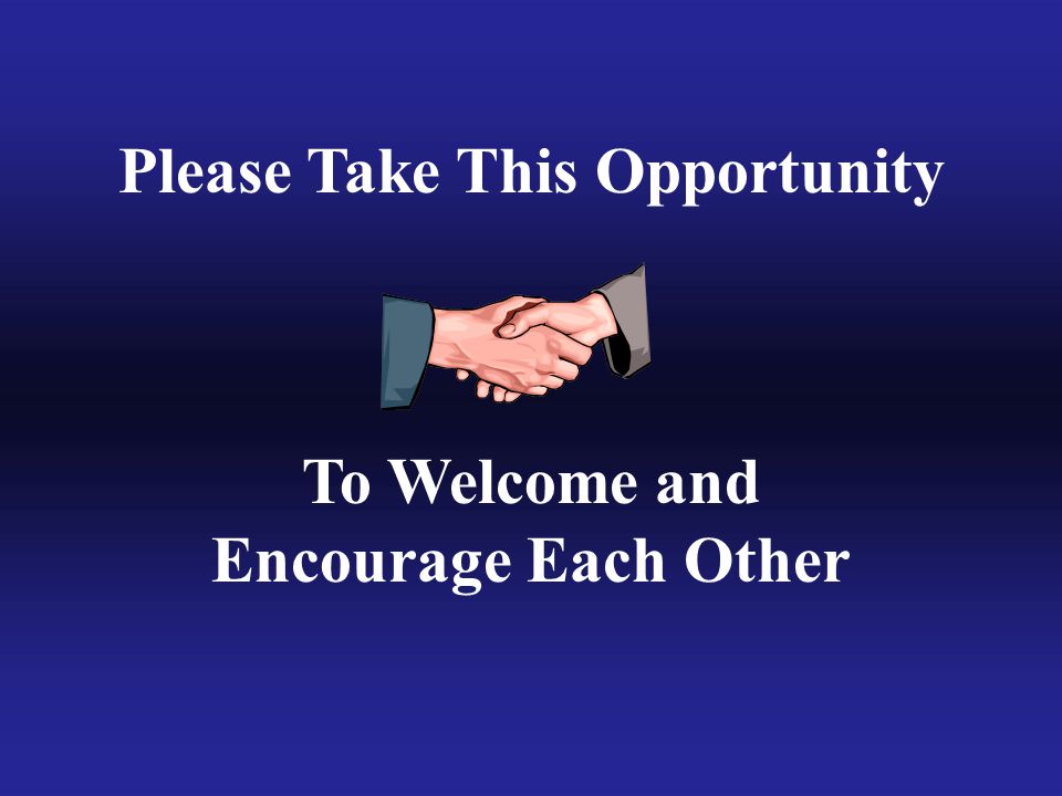 Please Take This Opportunity To Welcome and Encourage Each Other