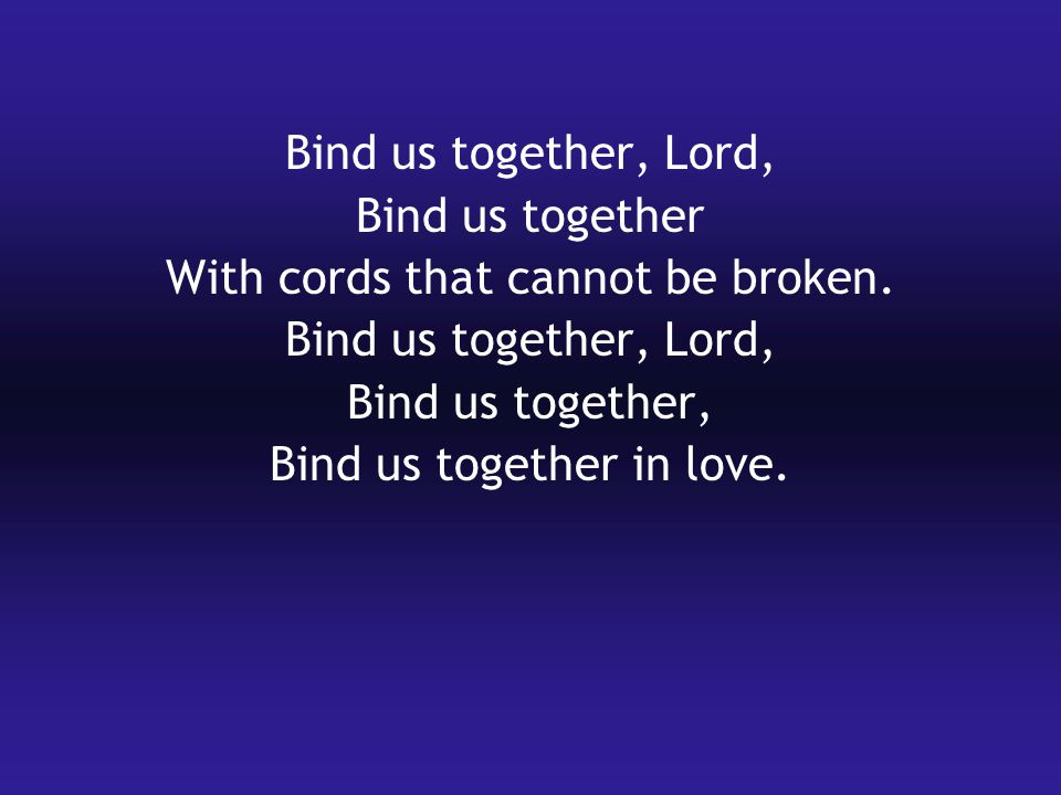 Bind us together, Lord, Bind us together With cords that cannot be broken.