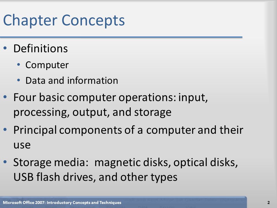 Chapter Concepts Definitions Computer Data and information Four basic computer operations: input, processing, output, and storage Principal components of a computer and their use Storage media: magnetic disks, optical disks, USB flash drives, and other types Microsoft Office 2007: Introductory Concepts and Techniques2