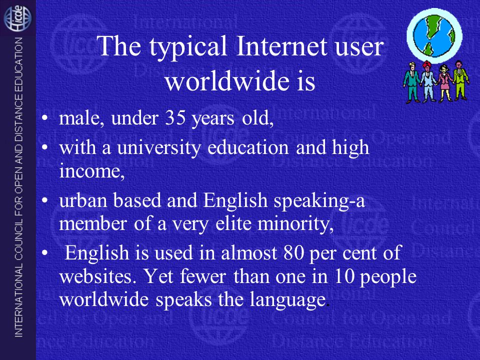 The typical Internet user worldwide is male, under 35 years old, with a university education and high income, urban based and English speaking-a member of a very elite minority, English is used in almost 80 per cent of websites.
