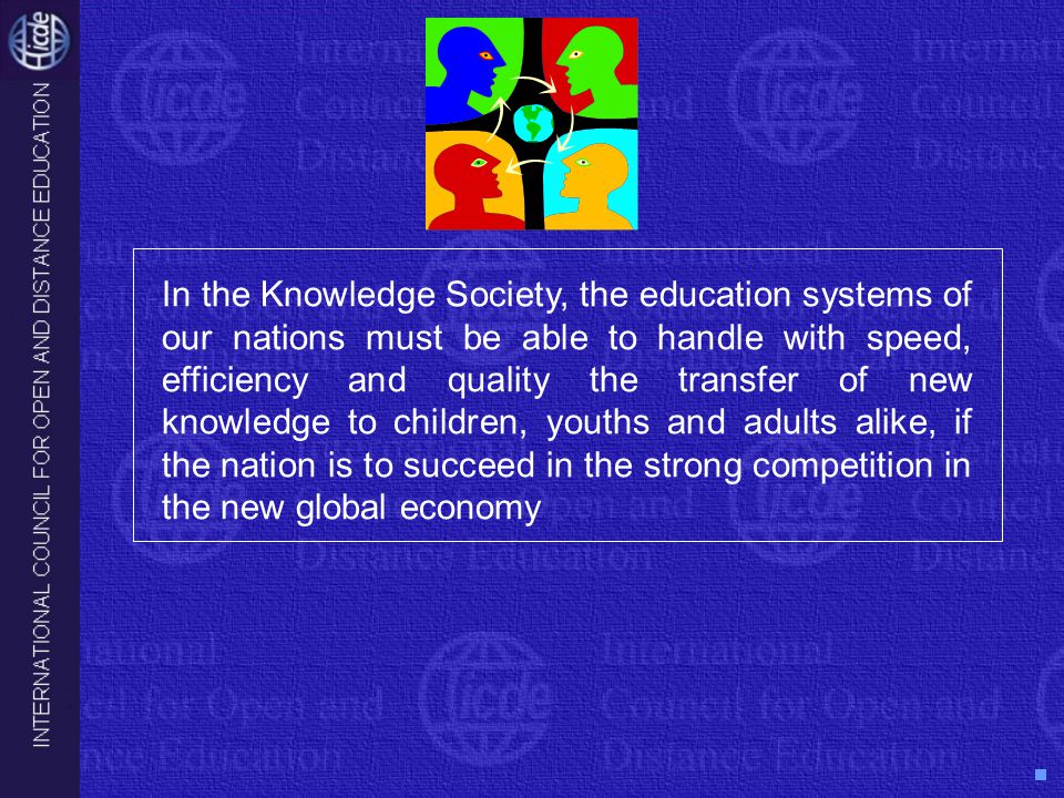 In the Knowledge Society, the education systems of our nations must be able to handle with speed, efficiency and quality the transfer of new knowledge to children, youths and adults alike, if the nation is to succeed in the strong competition in the new global economy