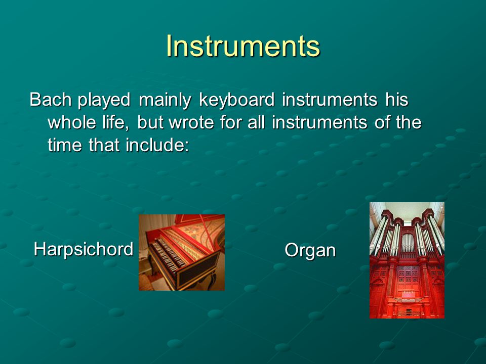 Instruments Bach played mainly keyboard instruments his whole life, but wrote for all instruments of the time that include: Harpsichord Organ
