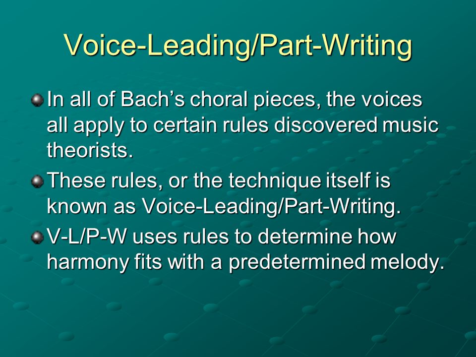 Voice-Leading/Part-Writing In all of Bach’s choral pieces, the voices all apply to certain rules discovered music theorists.