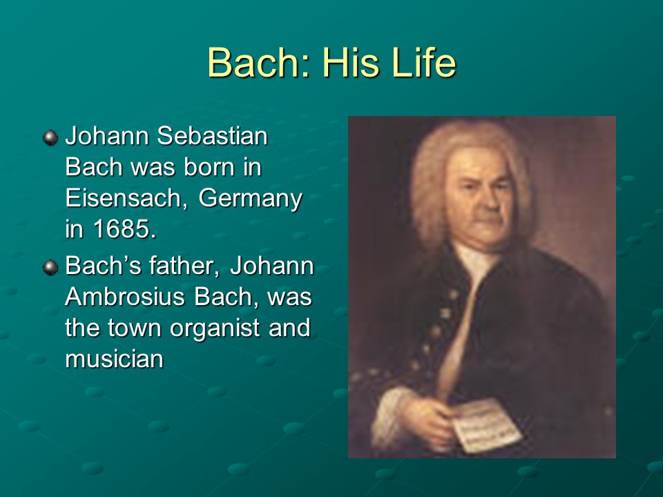 Bach: His Life Johann Sebastian Bach was born in Eisensach, Germany in 1685.