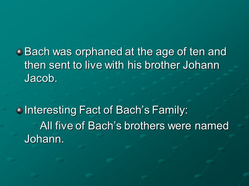 Bach was orphaned at the age of ten and then sent to live with his brother Johann Jacob.